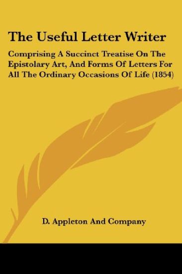 The Useful Letter Writer: Comprising A Succinct Treatise On The Epistolary Art, And Forms Of Letters For All The Ordinary Occasions Of Life (1854)