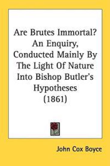 Are Brutes Immortal? An Enquiry, Conducted Mainly By The Light Of Nature Into Bishop Butler's Hypotheses (1861)