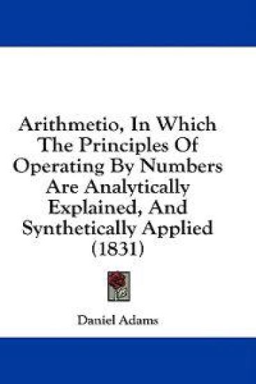 Arithmetio, In Which The Principles Of Operating By Numbers Are Analytically Explained, And Synthetically Applied (1831)
