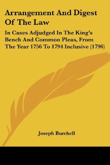 Arrangement And Digest Of The Law: In Cases Adjudged In The King's Bench And Common Pleas, From The Year 1756 To 1794 Inclusive (1796)