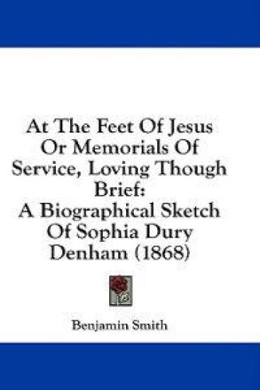 At The Feet Of Jesus Or Memorials Of Service, Loving Though Brief: A Biographical Sketch Of Sophia Dury Denham (1868)