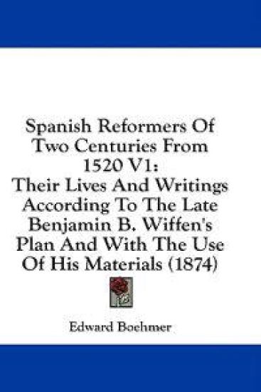 Spanish Reformers Of Two Centuries From 1520 V1: Their Lives And Writings According To The Late Benjamin B. Wiffen's Plan And With The Use Of His Mate