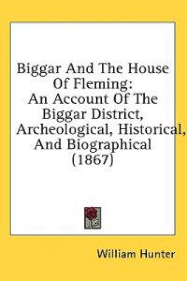 Biggar And The House Of Fleming: An Account Of The Biggar District, Archeological, Historical, And Biographical (1867)