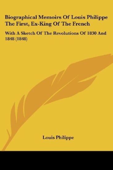 Biographical Memoirs Of Louis Philippe The First, Ex-King Of The French: With A Sketch Of The Revolutions Of 1830 And 1848 (1848)