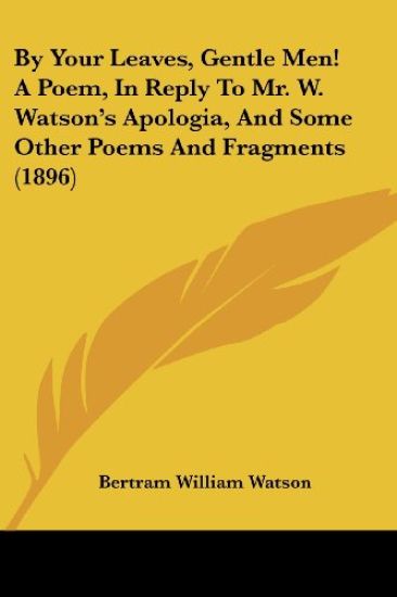 By Your Leaves, Gentle Men! A Poem, In Reply To Mr. W. Watson's Apologia, And Some Other Poems And Fragments (1896)
