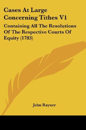 Cases At Large Concerning Tithes V1: Containing All The Resolutions Of The Respective Courts Of Equity (1783)