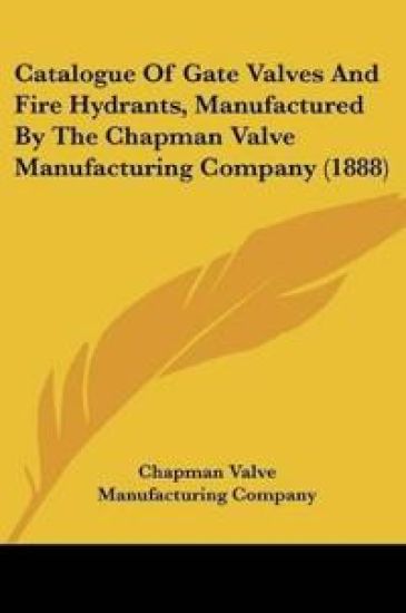Catalogue Of Gate Valves And Fire Hydrants, Manufactured By The Chapman Valve Manufacturing Company (1888)