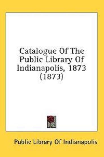Catalogue Of The Public Library Of Indianapolis, 1873 (1873)