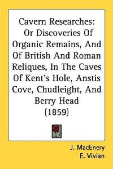 Cavern Researches: Or Discoveries Of Organic Remains, And Of British And Roman Reliques, In The Caves Of Kent's Hole, Anstis Cove, Chudleight, And Ber