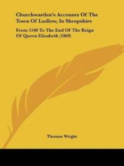 Churchwarden's Accounts Of The Town Of Ludlow, In Shropshire: From 1540 To The End Of The Reign Of Queen Elizabeth (1869)