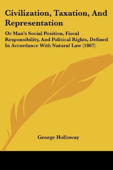 Civilization, Taxation, And Representation: Or Man's Social Position, Fiscal Responsibility, And Political Rights, Defined In Accordance With Natural