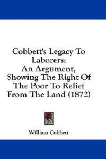 Cobbett's Legacy To Laborers: An Argument, Showing The Right Of The Poor To Relief From The Land (1872)