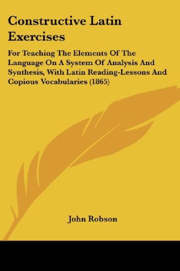 Constructive Latin Exercises: For Teaching The Elements Of The Language On A System Of Analysis And Synthesis, With Latin Reading-Lessons And Copious
