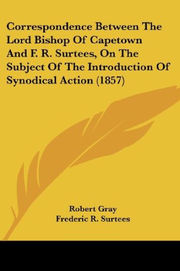 Correspondence Between The Lord Bishop Of Capetown And F. R. Surtees, On The Subject Of The Introduction Of Synodical Action (1857)