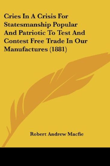 Cries In A Crisis For Statesmanship Popular And Patriotic To Test And Contest Free Trade In Our Manufactures (1881)