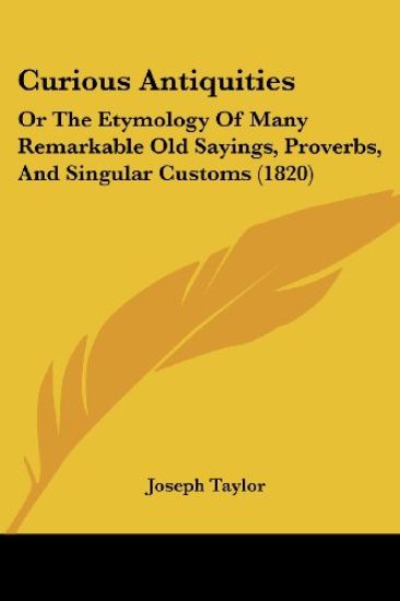 Curious Antiquities: Or The Etymology Of Many Remarkable Old Sayings, Proverbs, And Singular Customs (1820)