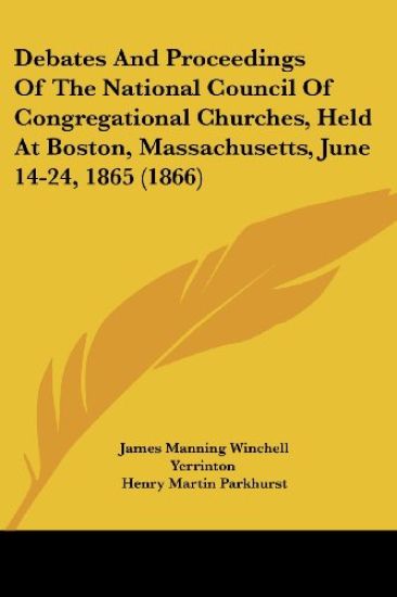 Debates And Proceedings Of The National Council Of Congregational Churches, Held At Boston, Massachusetts, June 14-24, 1865 (1866)