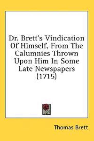 Dr. Brett's Vindication Of Himself, From The Calumnies Thrown Upon Him In Some Late Newspapers (1715)