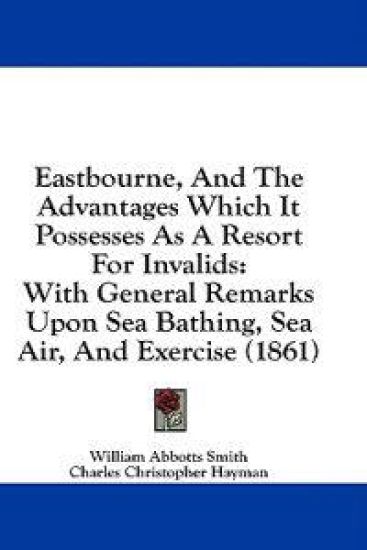 Eastbourne, And The Advantages Which It Possesses As A Resort For Invalids: With General Remarks Upon Sea Bathing, Sea Air, And Exercise (1861)