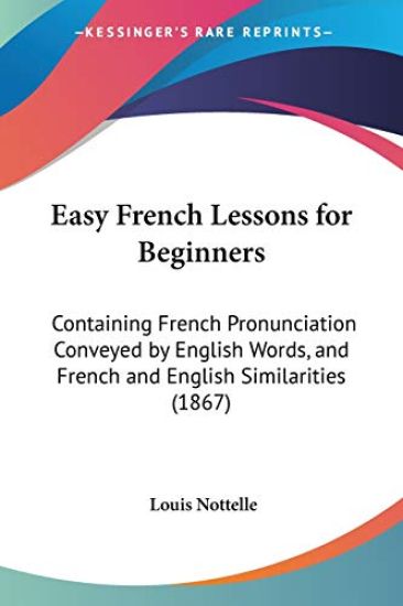 Easy French Lessons For Beginners: Containing French Pronunciation Conveyed By English Words, And French And English Similarities (1867)