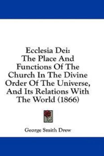 Ecclesia Dei: The Place And Functions Of The Church In The Divine Order Of The Universe, And Its Relations With The World (1866)