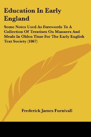Education In Early England: Some Notes Used As Forewords To A Collection Of Treatises On Manners And Meals In Olden Time For The Early English Text So