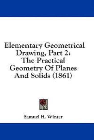Elementary Geometrical Drawing, Part 2: The Practical Geometry Of Planes And Solids (1861)