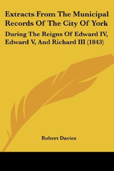 Extracts From The Municipal Records Of The City Of York: During The Reigns Of Edward IV, Edward V, And Richard III (1843)