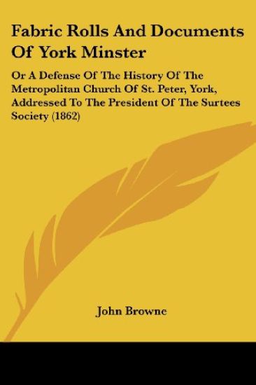 Fabric Rolls And Documents Of York Minster: Or A Defense Of The History Of The Metropolitan Church Of St. Peter, York, Addressed To The President Of T