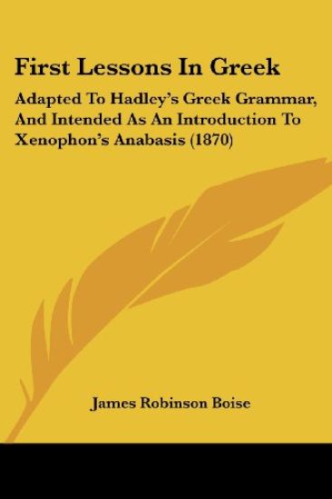First Lessons In Greek: Adapted To Hadley's Greek Grammar, And Intended As An Introduction To Xenophon's Anabasis (1870)