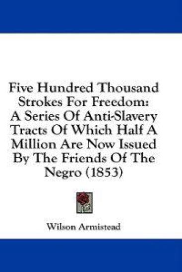 Five Hundred Thousand Strokes For Freedom: A Series Of Anti-Slavery Tracts Of Which Half A Million Are Now Issued By The Friends Of The Negro (1853)