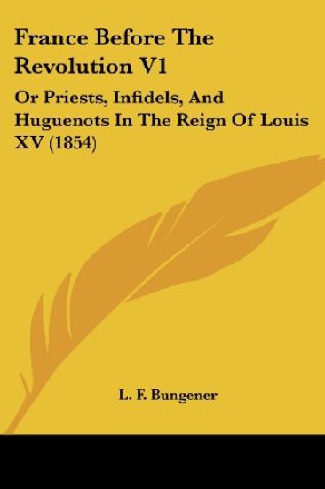 France Before The Revolution V1: Or Priests, Infidels, And Huguenots In The Reign Of Louis XV (1854)