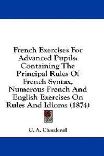 French Exercises For Advanced Pupils: Containing The Principal Rules Of French Syntax, Numerous French And English Exercises On Rules And Idioms (1874