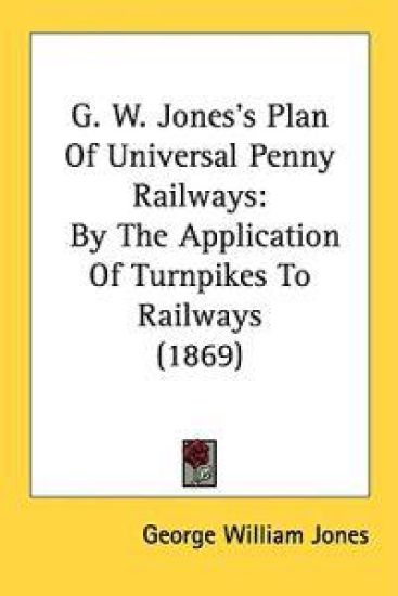 G. W. Jones's Plan Of Universal Penny Railways: By The Application Of Turnpikes To Railways (1869)
