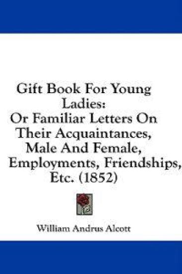 Gift Book For Young Ladies: Or Familiar Letters On Their Acquaintances, Male And Female, Employments, Friendships, Etc. (1852)