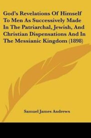 God's Revelations Of Himself To Men As Successively Made In The Patriarchal, Jewish, And Christian Dispensations And In The Messianic Kingdom (1898)