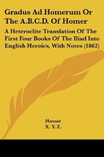 Gradus Ad Homerum Or The A.B.C.D. Of Homer: A Heteroclite Translation Of The First Four Books Of The Iliad Into English Heroics, With Notes (1862)
