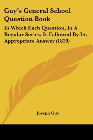 Guy's General School Question Book: In Which Each Question, In A Regular Series, Is Followed By Its Appropriate Answer (1829)