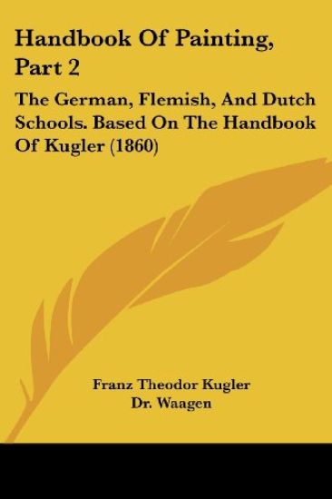 Handbook Of Painting, Part 2: The German, Flemish, And Dutch Schools. Based On The Handbook Of Kugler (1860)