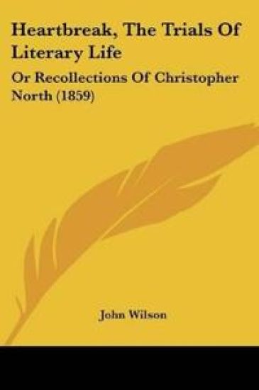 Heartbreak, The Trials Of Literary Life: Or Recollections Of Christopher North (1859)