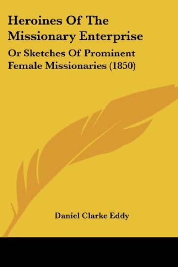 Heroines Of The Missionary Enterprise: Or Sketches Of Prominent Female Missionaries (1850)