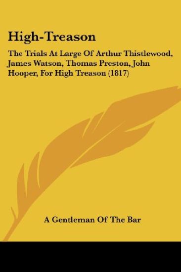 High-Treason: The Trials At Large Of Arthur Thistlewood, James Watson, Thomas Preston, John Hooper, For High Treason (1817)