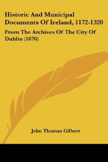 Historic And Municipal Documents Of Ireland, 1172-1320: From The Archives Of The City Of Dublin (1870)