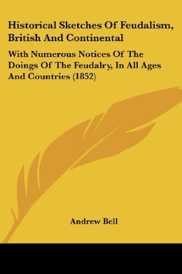 Historical Sketches Of Feudalism, British And Continental: With Numerous Notices Of The Doings Of The Feudalry, In All Ages And Countries (1852)