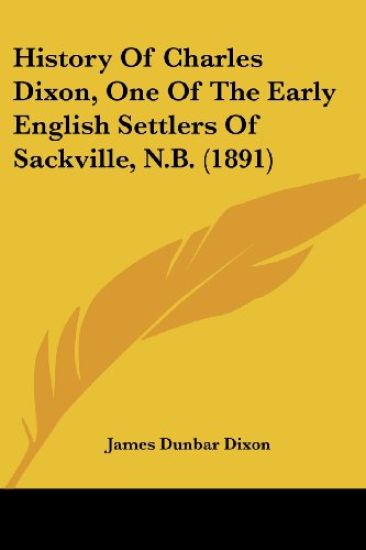 History Of Charles Dixon, One Of The Early English Settlers Of Sackville, N.B. (1891)