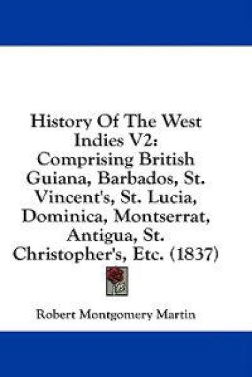 History Of The West Indies V2: Comprising British Guiana, Barbados, St. Vincent's, St. Lucia, Dominica, Montserrat, Antigua, St. Christopher's, Etc. (