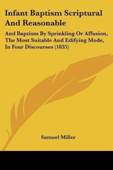 Infant Baptism Scriptural And Reasonable: And Baptism By Sprinkling Or Affusion, The Most Suitable And Edifying Mode, In Four Discourses (1835)