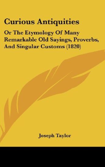 Curious Antiquities: Or The Etymology Of Many Remarkable Old Sayings, Proverbs, And Singular Customs (1820)