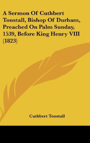 A Sermon Of Cuthbert Tonstall, Bishop Of Durham, Preached On Palm Sunday, 1539, Before King Henry VIII (1823)