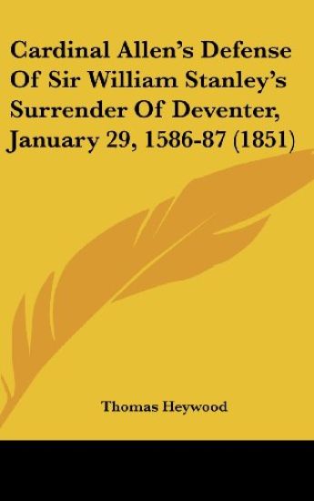 Cardinal Allen's Defense Of Sir William Stanley's Surrender Of Deventer, January 29, 1586-87 (1851)